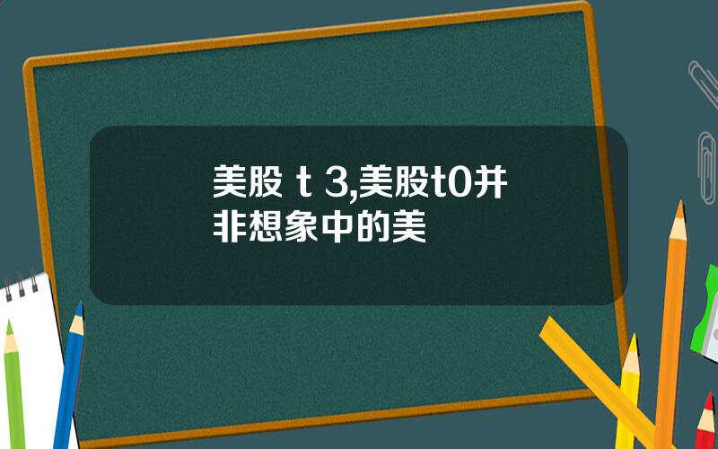 美股 t 3,美股t0并非想象中的美